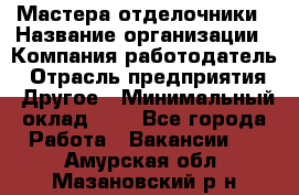 Мастера-отделочники › Название организации ­ Компания-работодатель › Отрасль предприятия ­ Другое › Минимальный оклад ­ 1 - Все города Работа » Вакансии   . Амурская обл.,Мазановский р-н